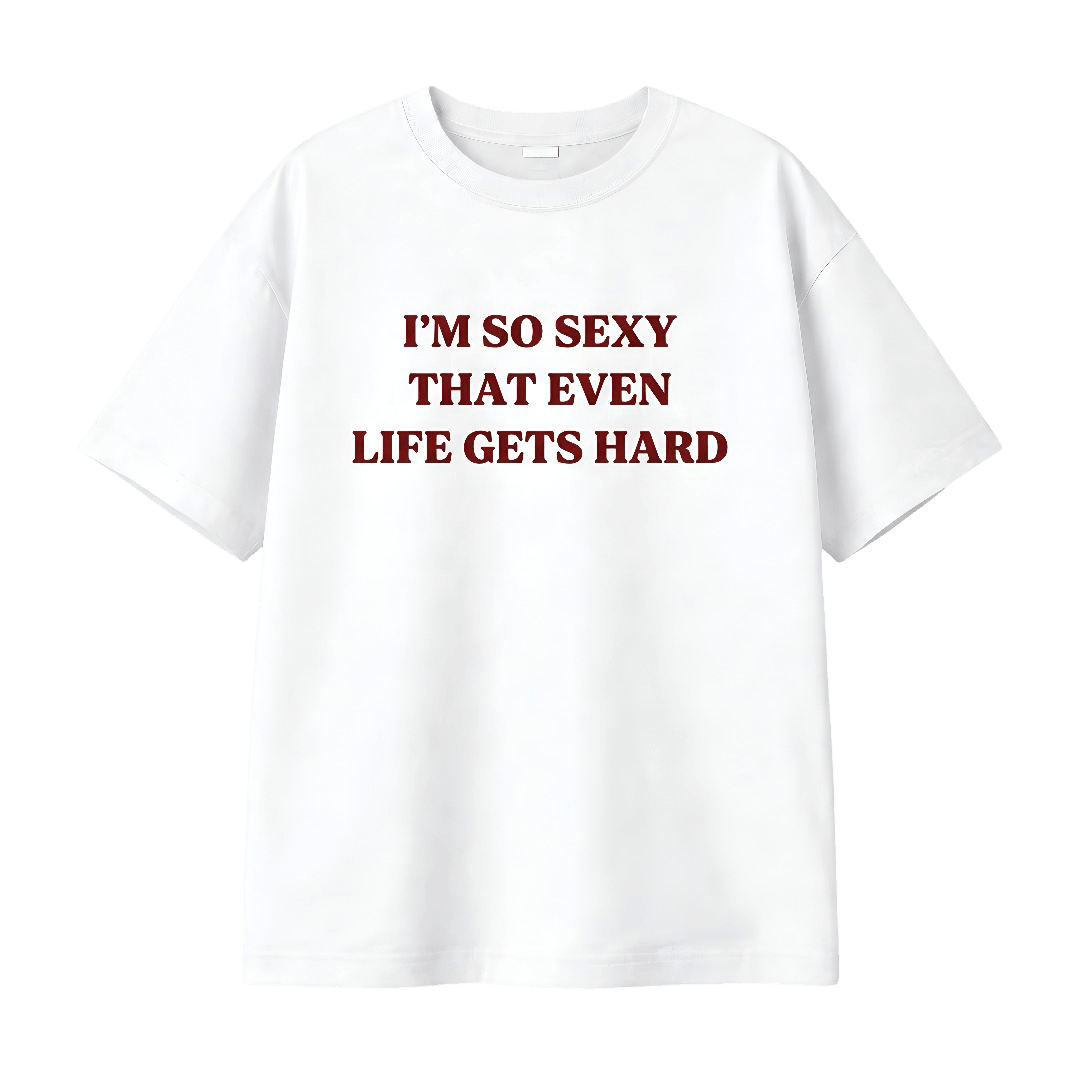 I’M SO SEXY THAT EVEN LIFE GETS HARD